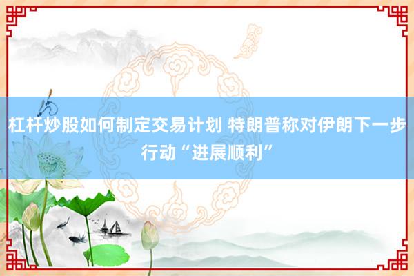 杠杆炒股如何制定交易计划 特朗普称对伊朗下一步行动“进展顺利”