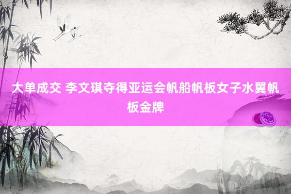 大单成交 李文琪夺得亚运会帆船帆板女子水翼帆板金牌