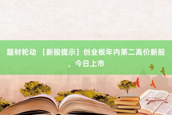 题材轮动 【新股提示】创业板年内第二高价新股，今日上市