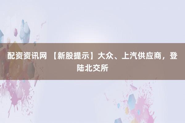 配资资讯网 【新股提示】大众、上汽供应商，登陆北交所