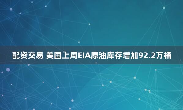 配资交易 美国上周EIA原油库存增加92.2万桶