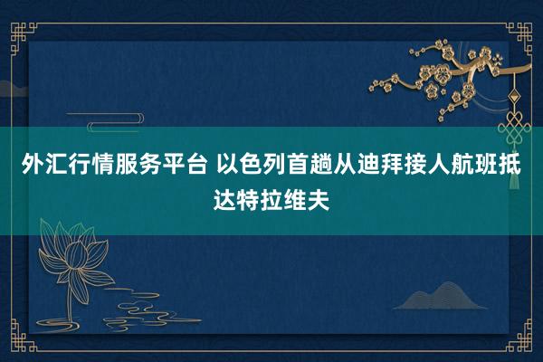 外汇行情服务平台 以色列首趟从迪拜接人航班抵达特拉维夫