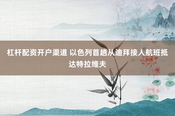 杠杆配资开户渠道 以色列首趟从迪拜接人航班抵达特拉维夫