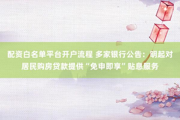 配资白名单平台开户流程 多家银行公告：明起对居民购房贷款提供“免申即享”贴息服务