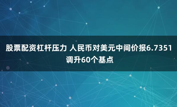 股票配资杠杆压力 人民币对美元中间价报6.7351 调升60个基点