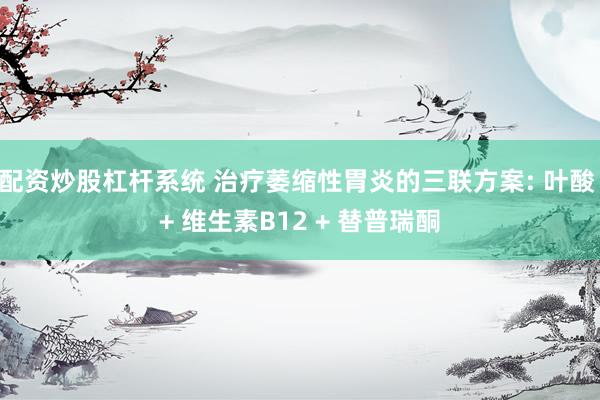配资炒股杠杆系统 治疗萎缩性胃炎的三联方案: 叶酸 + 维生素B12 + 替普瑞酮