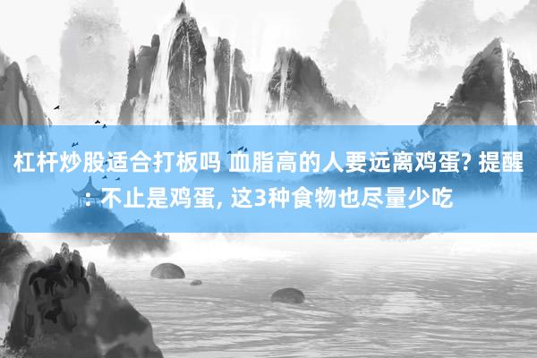 杠杆炒股适合打板吗 血脂高的人要远离鸡蛋? 提醒: 不止是鸡蛋, 这3种食物也尽量少吃