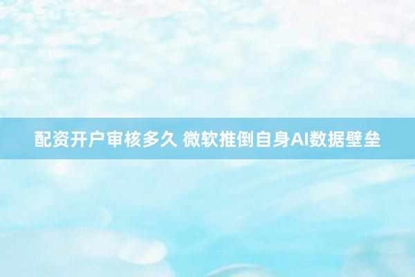 配资开户审核多久 微软推倒自身AI数据壁垒