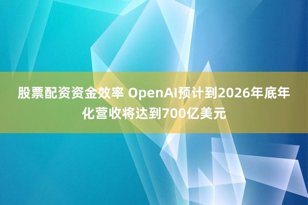 股票配资资金效率 OpenAI预计到2026年底年化营收将达到700亿美元