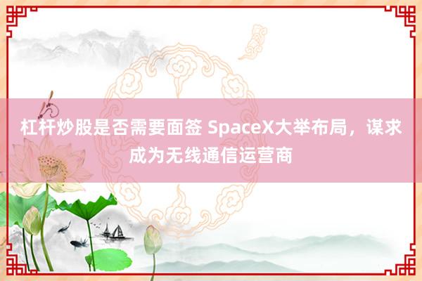 杠杆炒股是否需要面签 SpaceX大举布局，谋求成为无线通信运营商