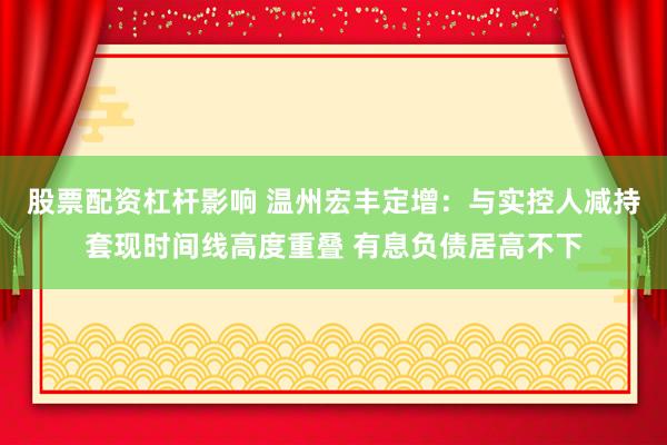 股票配资杠杆影响 温州宏丰定增：与实控人减持套现时间线高度重叠 有息负债居高不下