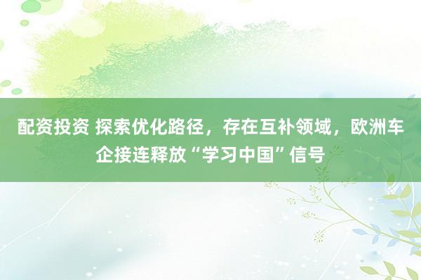 配资投资 探索优化路径，存在互补领域，欧洲车企接连释放“学习中国”信号