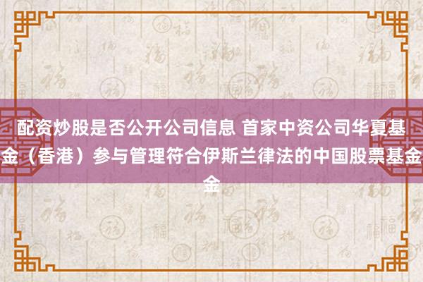 配资炒股是否公开公司信息 首家中资公司华夏基金（香港）参与管理符合伊斯兰律法的中国股票基金