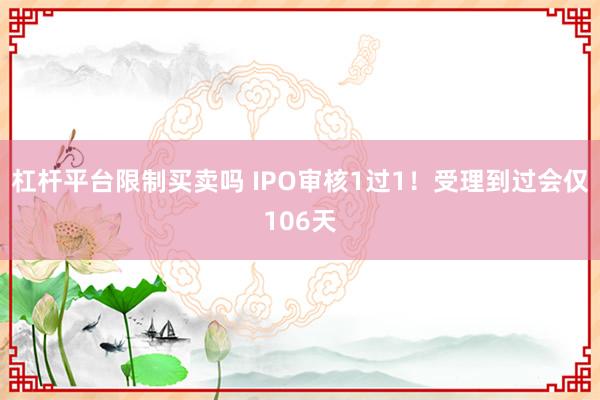 杠杆平台限制买卖吗 IPO审核1过1！受理到过会仅106天