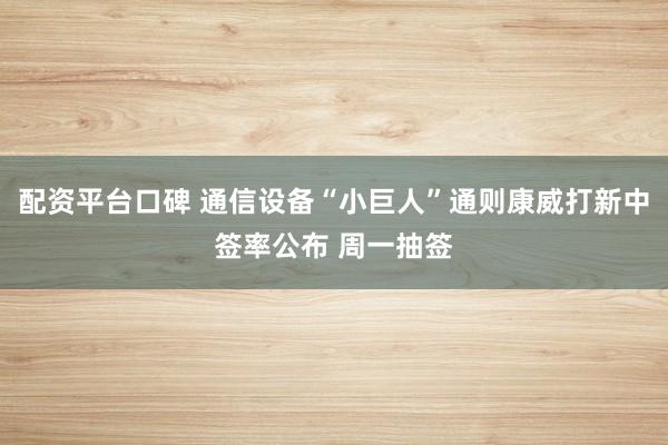 配资平台口碑 通信设备“小巨人”通则康威打新中签率公布 周一抽签