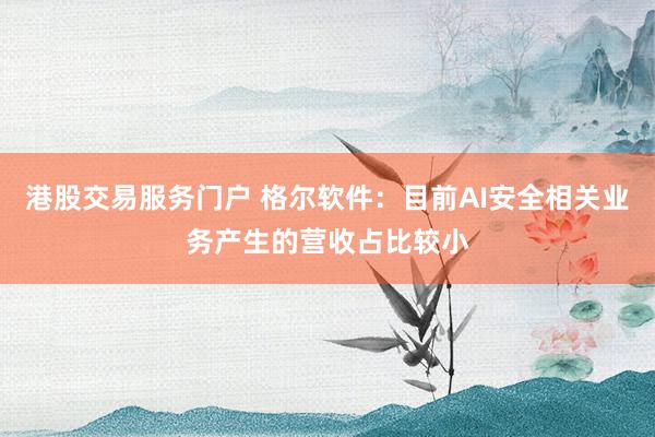港股交易服务门户 格尔软件：目前AI安全相关业务产生的营收占比较小