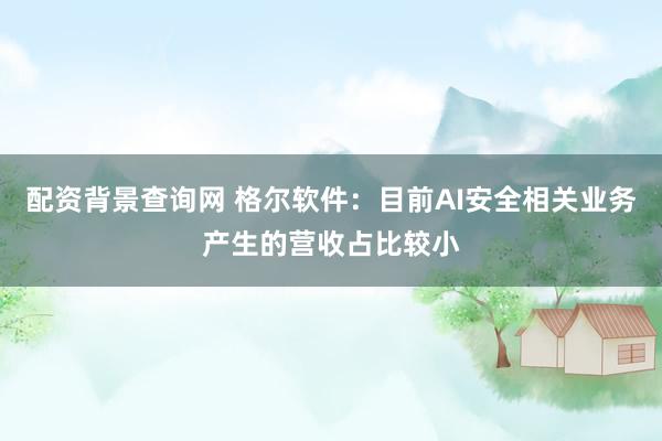 配资背景查询网 格尔软件：目前AI安全相关业务产生的营收占比较小