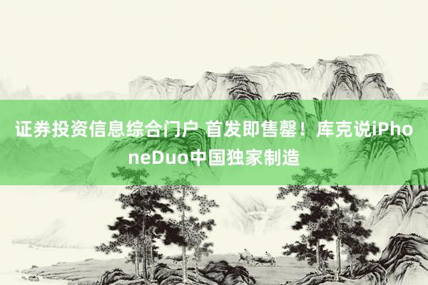 证券投资信息综合门户 首发即售罄!库克说iPhoneDuo中国独家制造