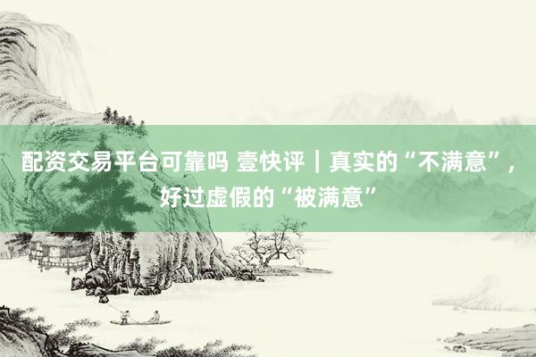 配资交易平台可靠吗 壹快评｜真实的“不满意”，好过虚假的“被满意”