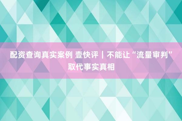 配资查询真实案例 壹快评｜不能让“流量审判”取代事实真相