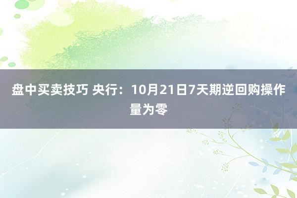 盘中买卖技巧 央行：10月21日7天期逆回购操作量为零