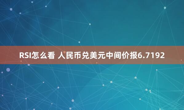 RSI怎么看 人民币兑美元中间价报6.7192