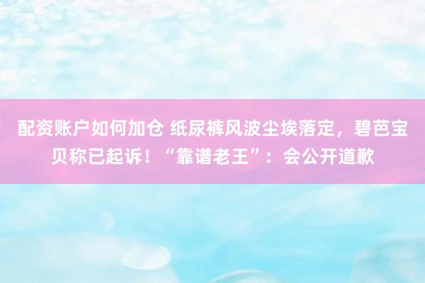 配资账户如何加仓 纸尿裤风波尘埃落定，碧芭宝贝称已起诉！“靠谱老王”：会公开道歉