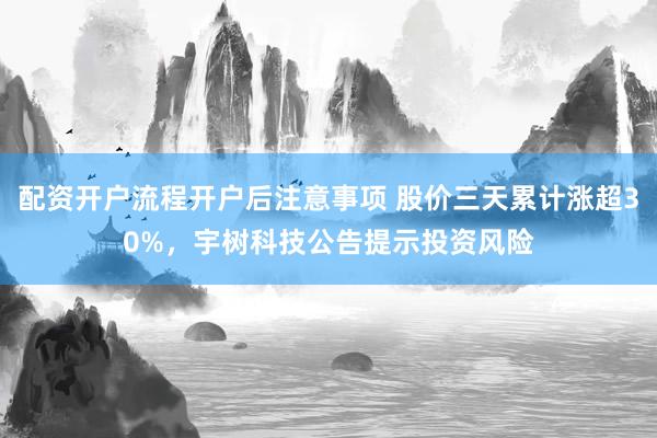 配资开户流程开户后注意事项 股价三天累计涨超30%，宇树科技公告提示投资风险