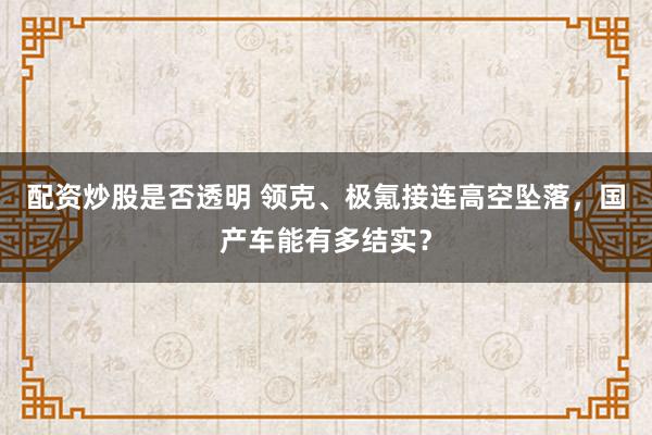 配资炒股是否透明 领克、极氪接连高空坠落，国产车能有多结实？