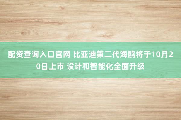 配资查询入口官网 比亚迪第二代海鸥将于10月20日上市 设计和智能化全面升级