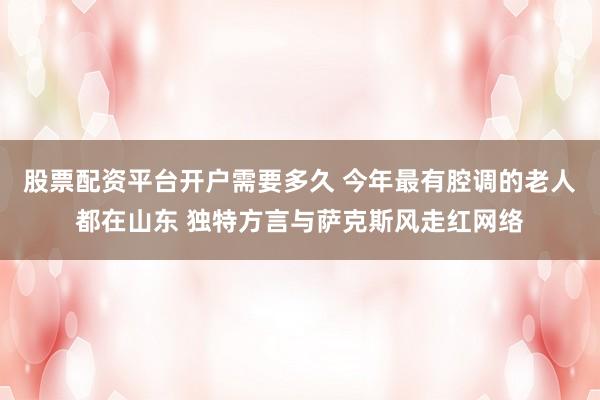 股票配资平台开户需要多久 今年最有腔调的老人都在山东 独特方言与萨克斯风走红网络