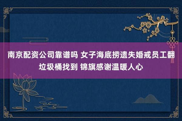 南京配资公司靠谱吗 女子海底捞遗失婚戒员工翻垃圾桶找到 锦旗感谢温暖人心