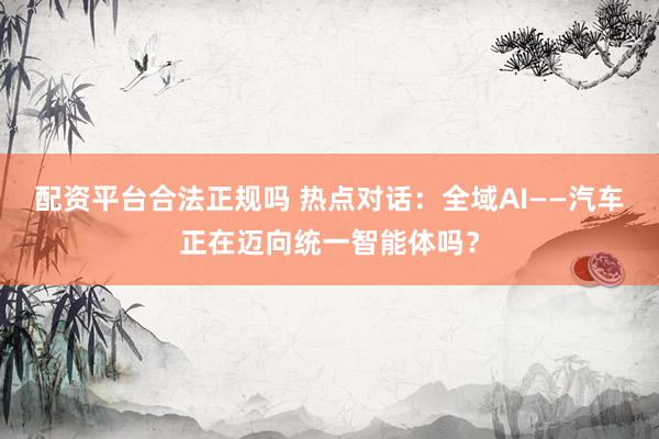 配资平台合法正规吗 热点对话：全域AI——汽车正在迈向统一智能体吗？