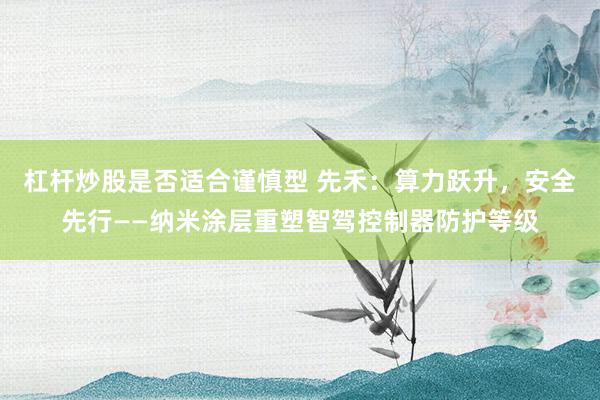 杠杆炒股是否适合谨慎型 先禾：算力跃升，安全先行——纳米涂层重塑智驾控制器防护等级