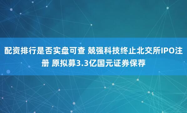 配资排行是否实盘可查 兢强科技终止北交所IPO注册 原拟募3.3亿国元证券保荐