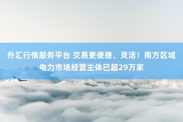外汇行情服务平台 交易更便捷、灵活！南方区域电力市场经营主体已超29万家