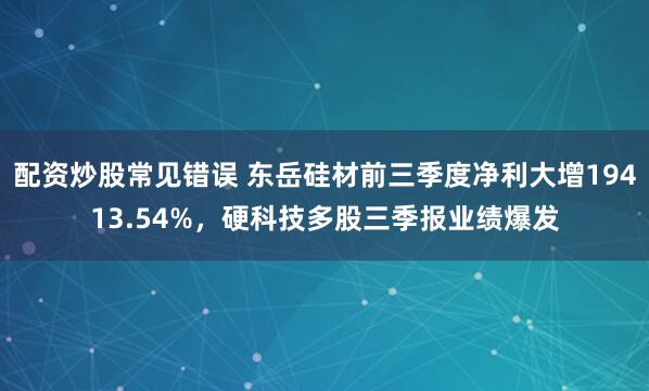 配资炒股常见错误 东岳硅材前三季度净利大增19413.54%,硬科技多股三季报业绩爆发