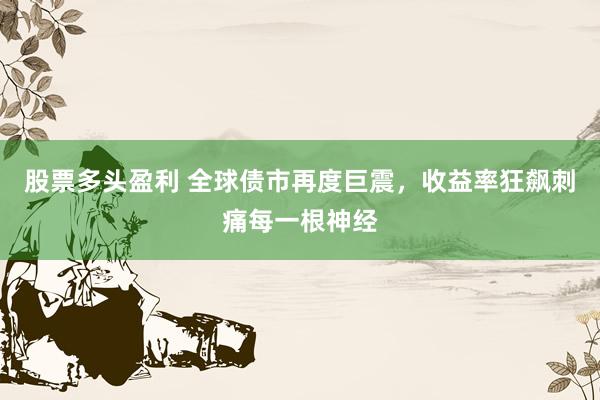 股票多头盈利 全球债市再度巨震，收益率狂飙刺痛每一根神经
