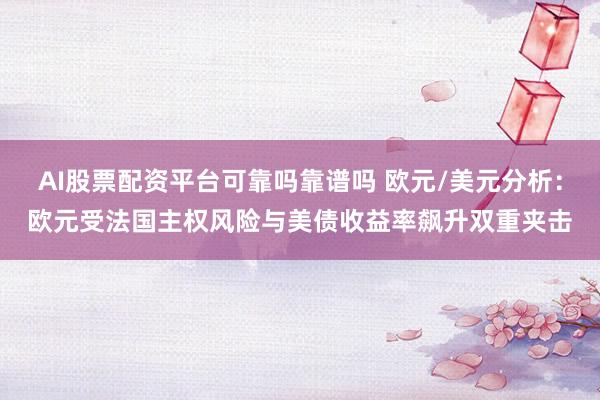 AI股票配资平台可靠吗靠谱吗 欧元/美元分析：欧元受法国主权风险与美债收益率飙升双重夹击