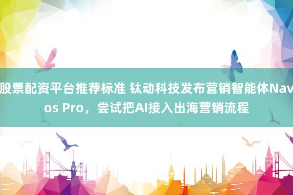 股票配资平台推荐标准 钛动科技发布营销智能体Navos Pro，尝试把AI接入出海营销流程