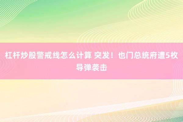 杠杆炒股警戒线怎么计算 突发！也门总统府遭5枚导弹袭击