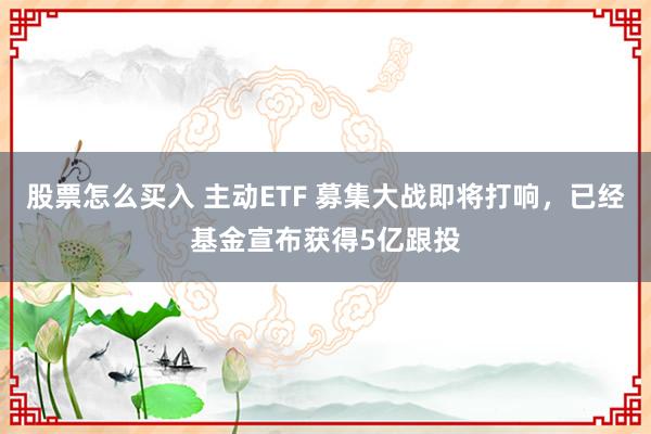 股票怎么买入 主动ETF 募集大战即将打响,已经基金宣布获得5亿跟投