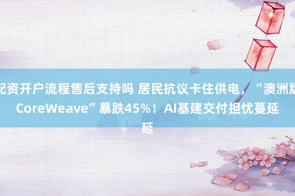 配资开户流程售后支持吗 居民抗议卡住供电，“澳洲版CoreWeave”暴跌45%！AI基建交付担忧蔓延