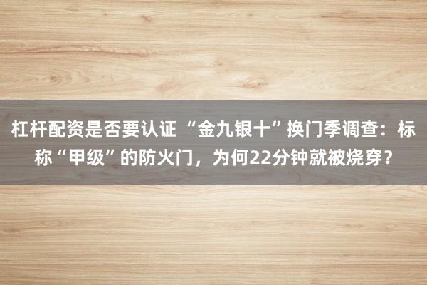 杠杆配资是否要认证 “金九银十”换门季调查：标称“甲级”的防火门，为何22分钟就被烧穿？