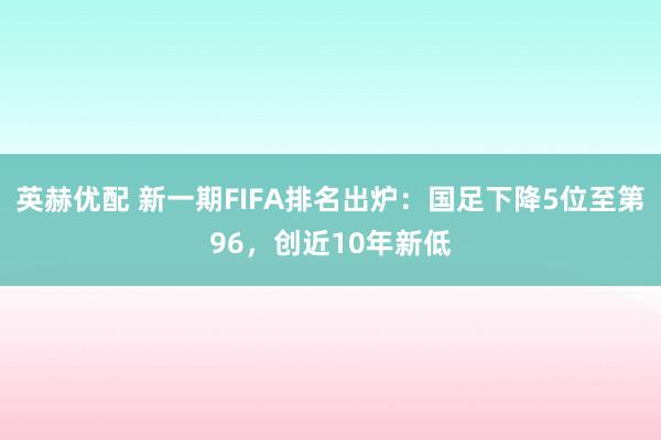 英赫优配 新一期FIFA排名出炉：国足下降5位至第96，创近10年新低