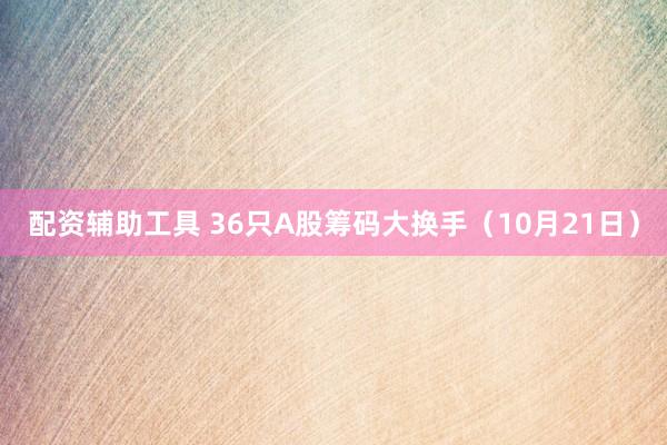 配资辅助工具 36只A股筹码大换手（10月21日）