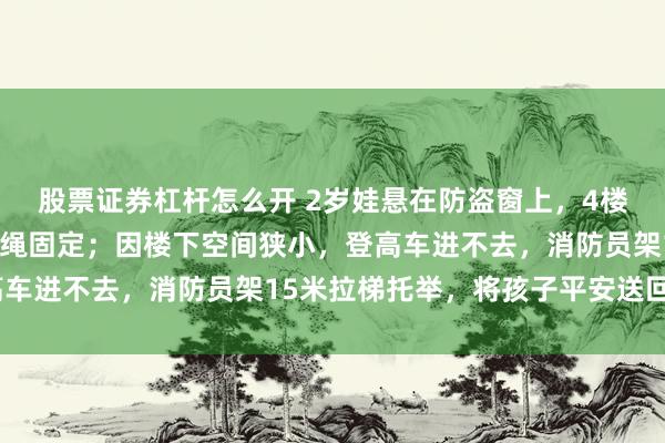 股票证券杠杆怎么开 2岁娃悬在防盗窗上，4楼家长抓住孩子的手并用绳固定；因楼下空间狭小，登高车进不去，消防员架15米拉梯托举，将孩子平安送回4楼
