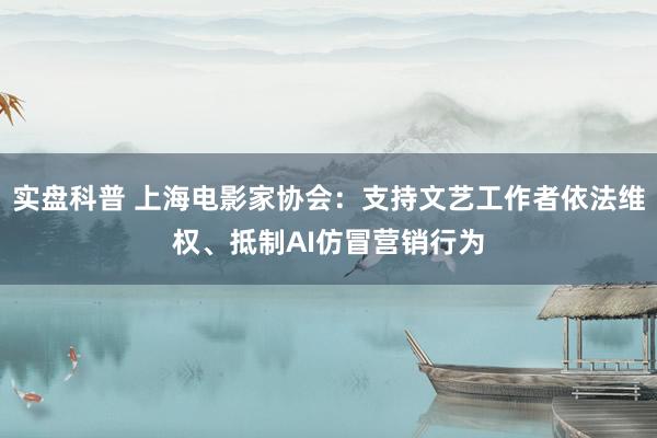 实盘科普 上海电影家协会:支持文艺工作者依法维权、抵制AI仿冒营销行为