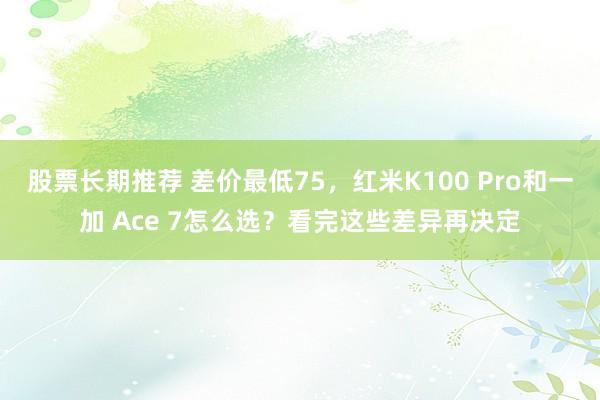 股票长期推荐 差价最低75，红米K100 Pro和一加 Ace 7怎么选？看完这些差异再决定