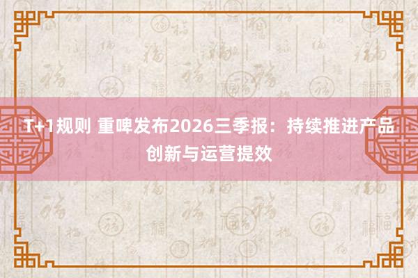 T+1规则 重啤发布2026三季报：持续推进产品创新与运营提效